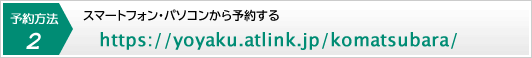 予約方法2．スマートフォン・パソコンから予約する。https://yoyaku.atlink.jp/komatsubara/